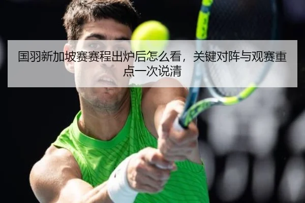 国羽新加坡赛赛程出炉后怎么看，关键对阵与观赛重点一次说清 - xingkong tiyu app